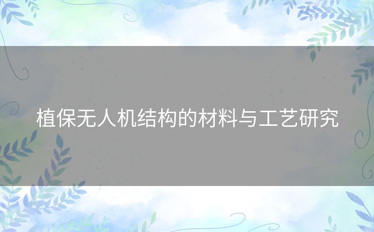 植保无人机结构的材料与工艺研究