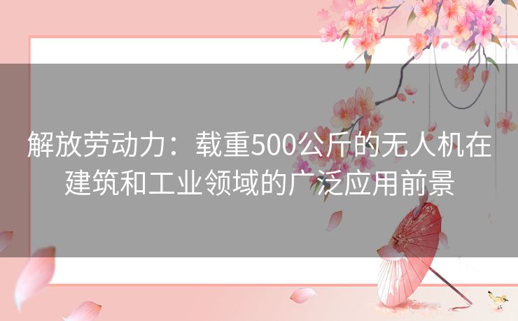 解放劳动力：载重500公斤的无人机在建筑和工业领域的广泛应用前景