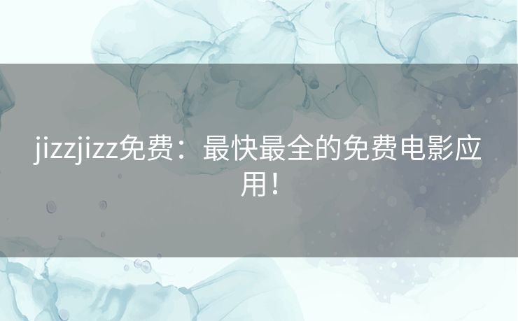 jizzjizz免费：最快最全的免费电影应用！