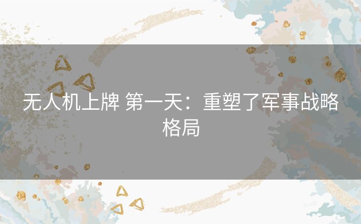 无人机上牌 第一天：重塑了军事战略格局