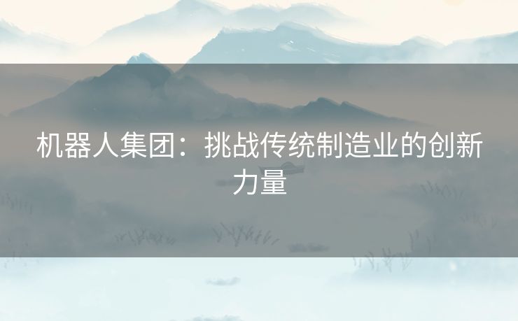 机器人集团：挑战传统制造业的创新力量