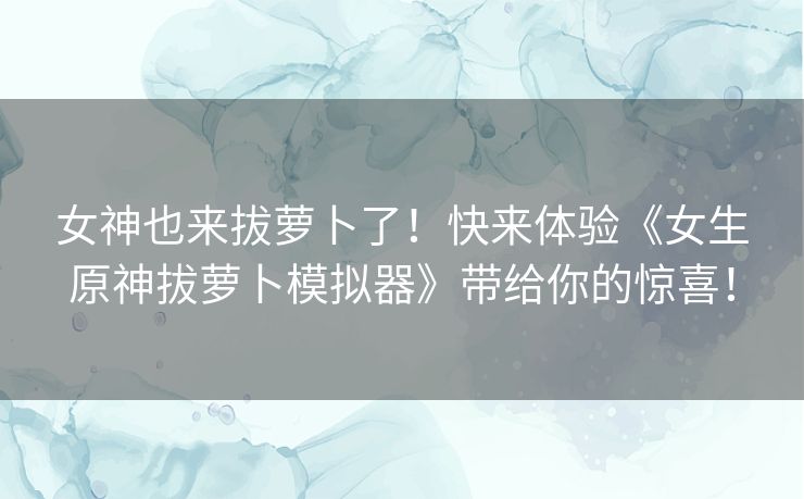 女神也来拔萝卜了！快来体验《女生原神拔萝卜模拟器》带给你的惊喜！