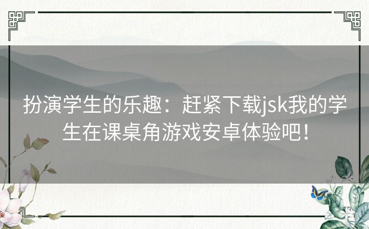 扮演学生的乐趣：赶紧下载jsk我的学生在课桌角游戏安卓体验吧！