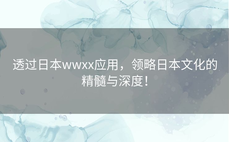 透过日本wwxx应用，领略日本文化的精髓与深度！