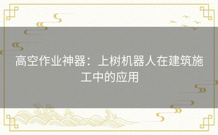 高空作业神器：上树机器人在建筑施工中的应用