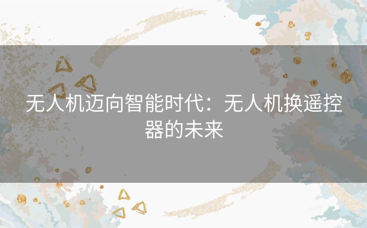 无人机迈向智能时代：无人机换遥控器的未来