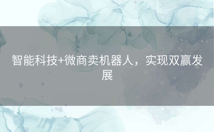 智能科技+微商卖机器人，实现双赢发展