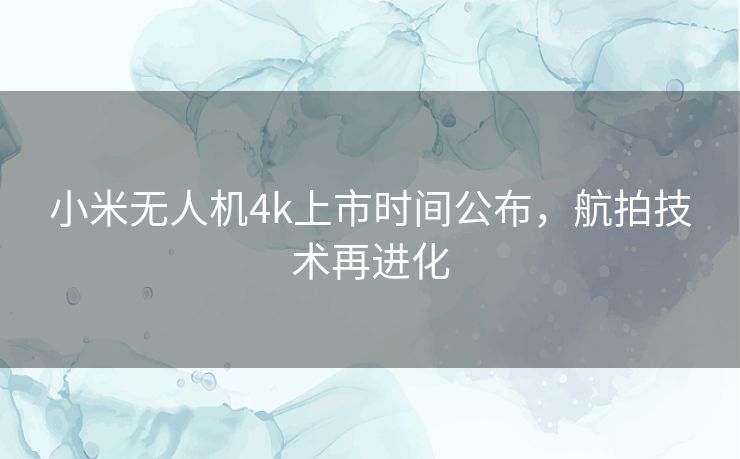 小米无人机4k上市时间公布，航拍技术再进化