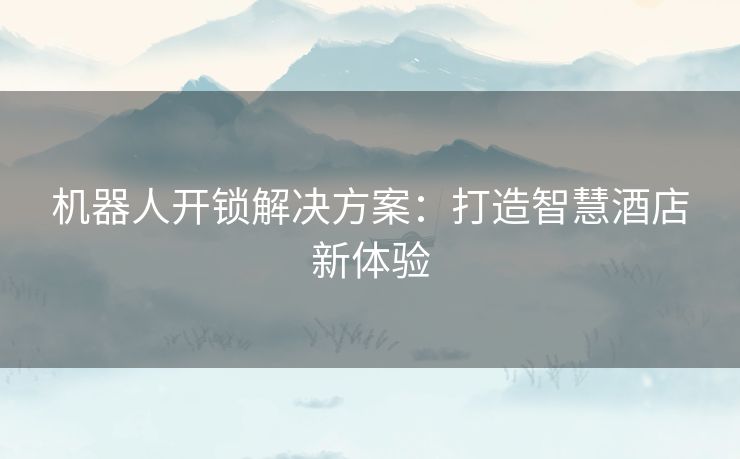 机器人开锁解决方案：打造智慧酒店新体验