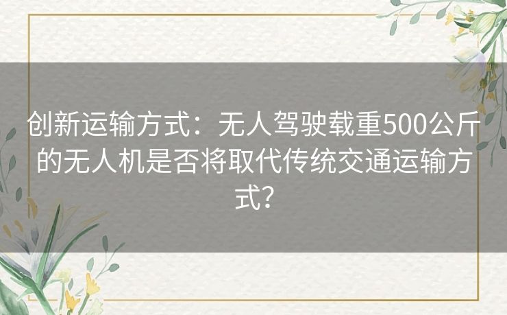 创新运输方式：无人驾驶载重500公斤的无人机是否将取代传统交通运输方式？