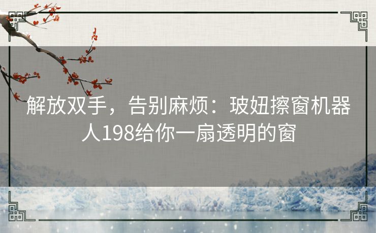 解放双手，告别麻烦：玻妞擦窗机器人198给你一扇透明的窗