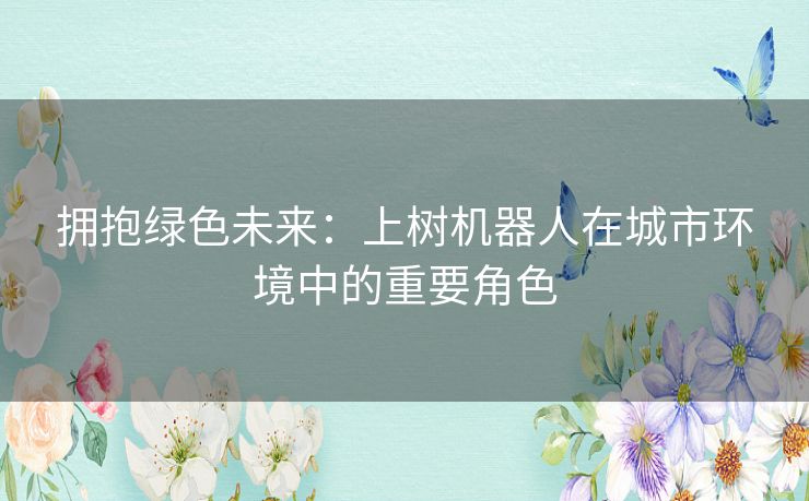 拥抱绿色未来：上树机器人在城市环境中的重要角色