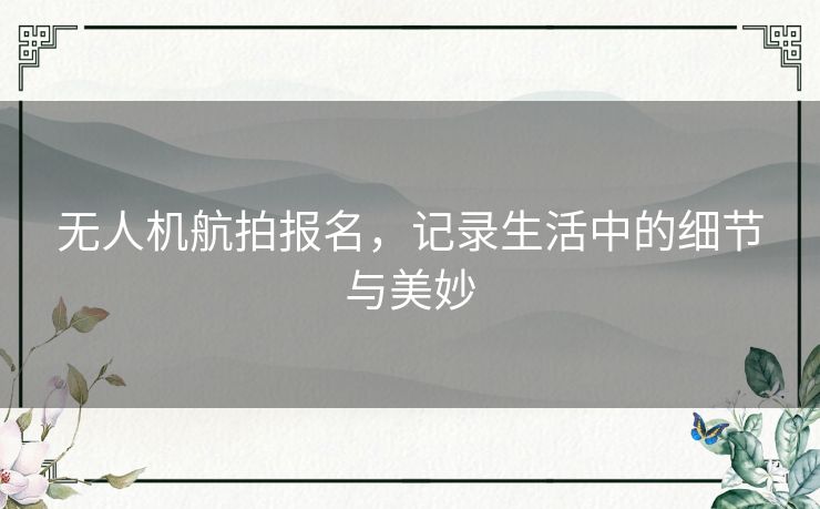 无人机航拍报名，记录生活中的细节与美妙