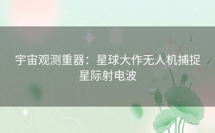 宇宙观测重器：星球大作无人机捕捉星际射电波