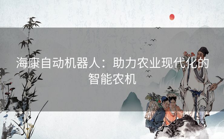 海康自动机器人：助力农业现代化的智能农机