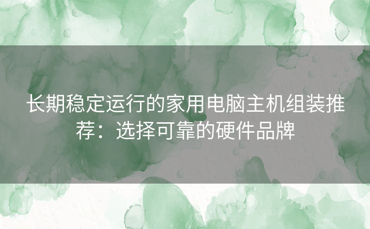 长期稳定运行的家用电脑主机组装推荐：选择可靠的硬件品牌