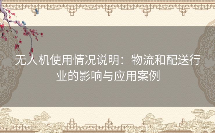 无人机使用情况说明：物流和配送行业的影响与应用案例
