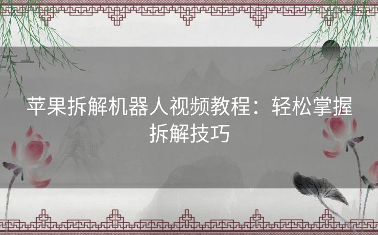 苹果拆解机器人视频教程：轻松掌握拆解技巧