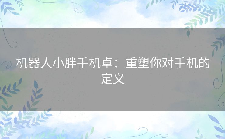 机器人小胖手机卓：重塑你对手机的定义