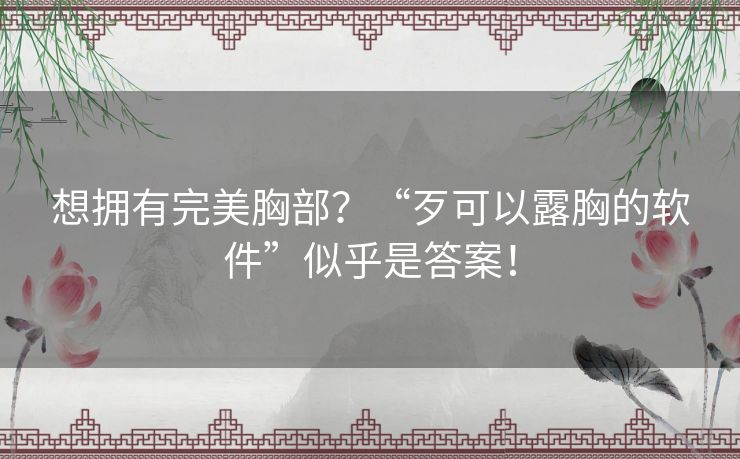 想拥有完美胸部？“歹可以露胸的软件”似乎是答案！
