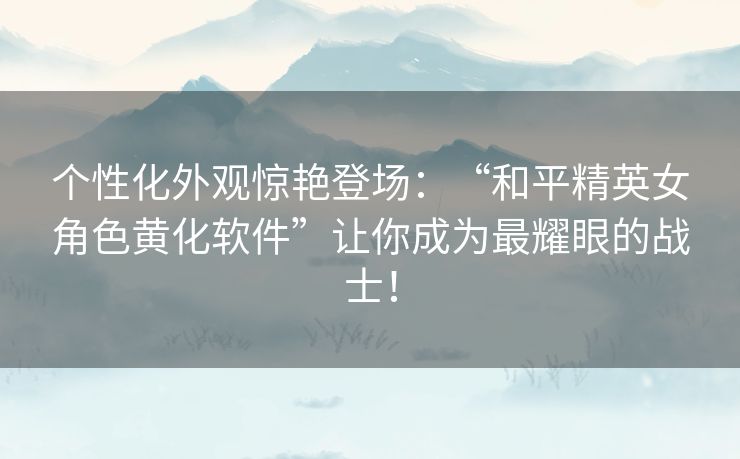 个性化外观惊艳登场：“和平精英女角色黄化软件”让你成为最耀眼的战士！