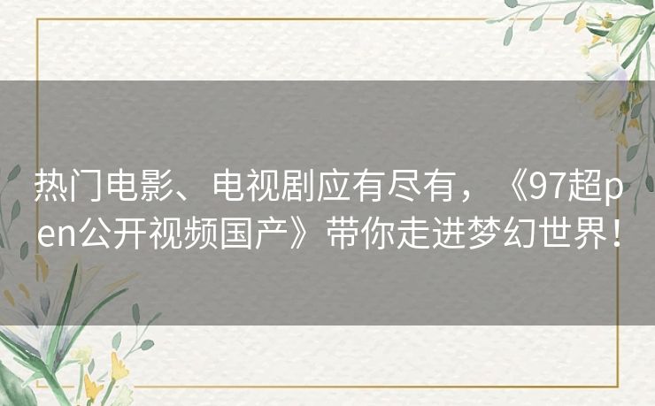 热门电影、电视剧应有尽有，《97超pen公开视频国产》带你走进梦幻世界！