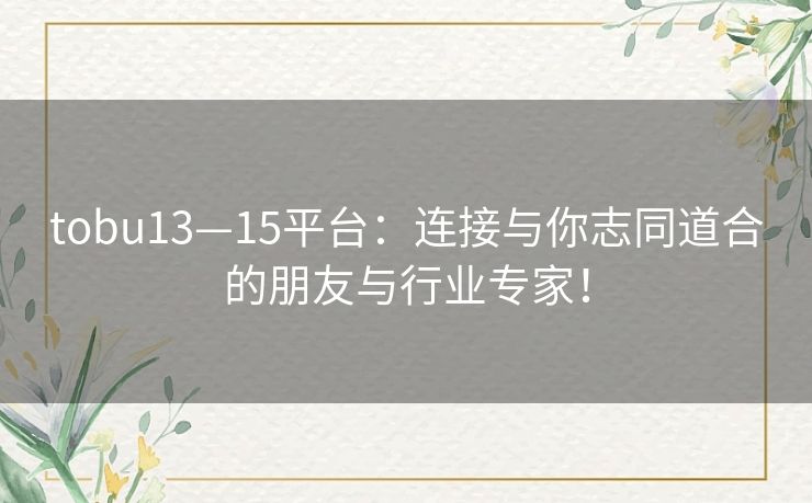 tobu13—15平台：连接与你志同道合的朋友与行业专家！