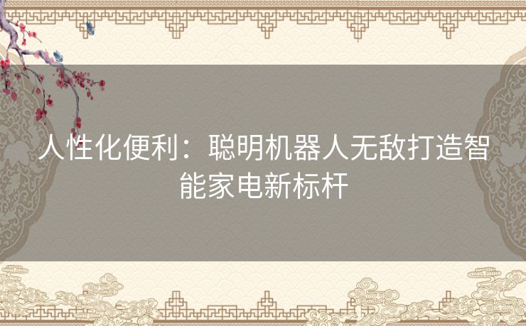 人性化便利：聪明机器人无敌打造智能家电新标杆
