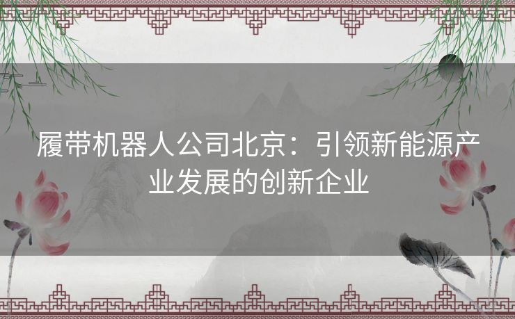 履带机器人公司北京：引领新能源产业发展的创新企业