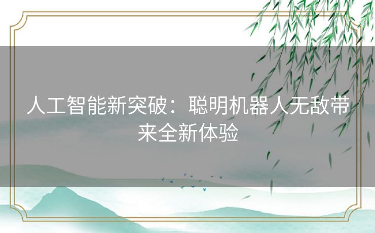 人工智能新突破：聪明机器人无敌带来全新体验