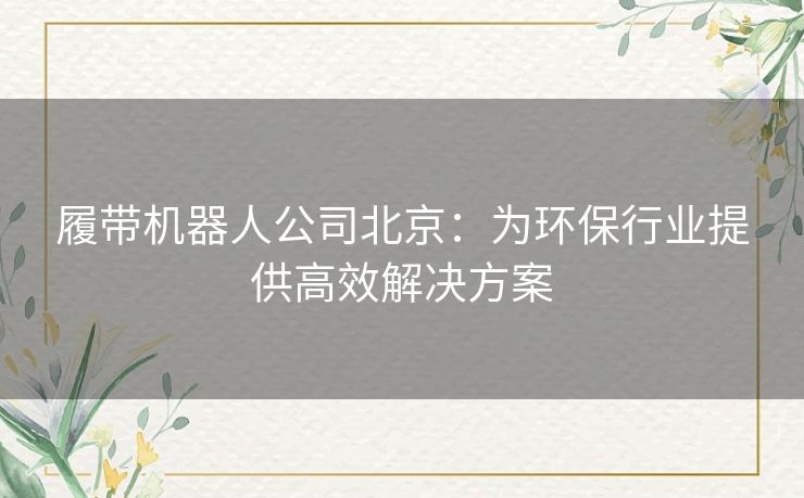 履带机器人公司北京：为环保行业提供高效解决方案