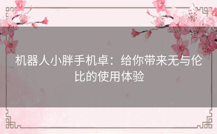 机器人小胖手机卓：给你带来无与伦比的使用体验