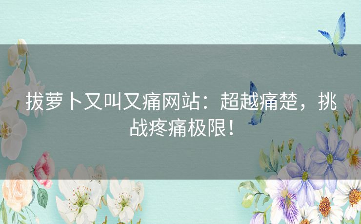 拔萝卜又叫又痛网站：超越痛楚，挑战疼痛极限！