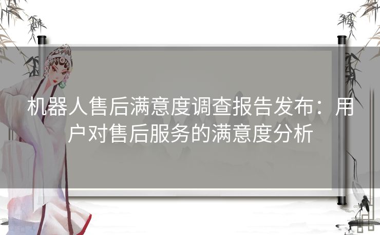 机器人售后满意度调查报告发布：用户对售后服务的满意度分析