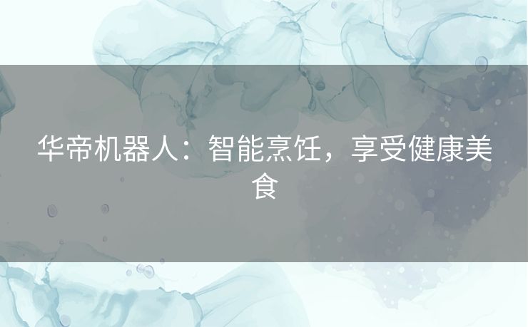 华帝机器人：智能烹饪，享受健康美食