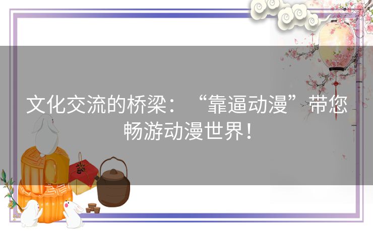 文化交流的桥梁：“靠逼动漫”带您畅游动漫世界！