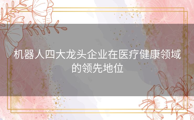 机器人四大龙头企业在医疗健康领域的领先地位