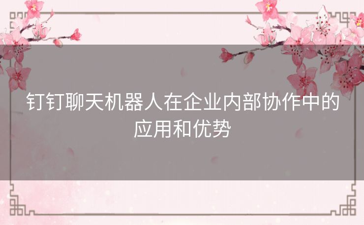 钉钉聊天机器人在企业内部协作中的应用和优势