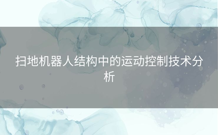 扫地机器人结构中的运动控制技术分析