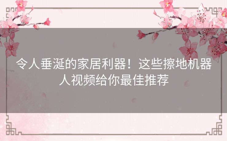 令人垂涎的家居利器！这些擦地机器人视频给你最佳推荐