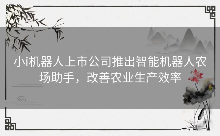 小i机器人上市公司推出智能机器人农场助手，改善农业生产效率