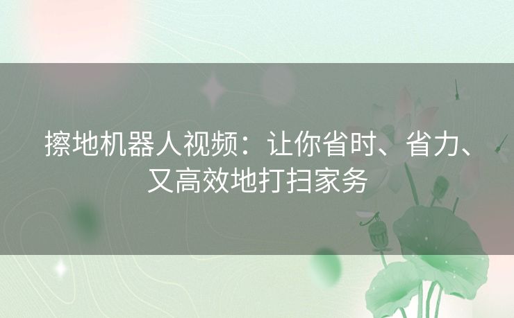 擦地机器人视频：让你省时、省力、又高效地打扫家务