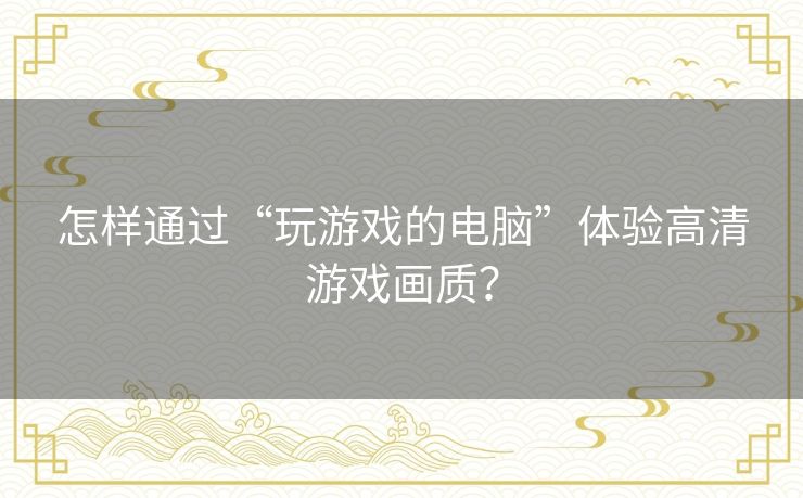 怎样通过“玩游戏的电脑”体验高清游戏画质？