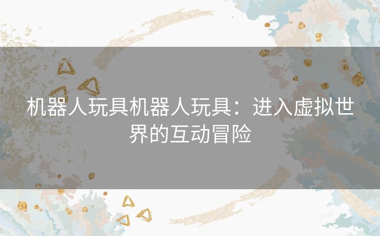 机器人玩具机器人玩具：进入虚拟世界的互动冒险