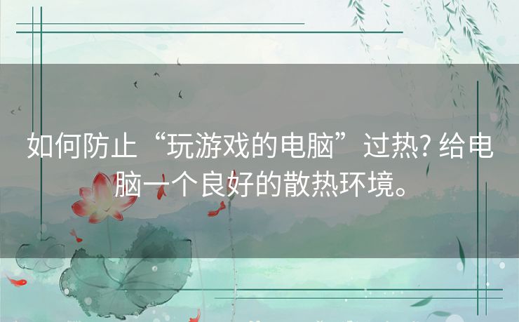 如何防止“玩游戏的电脑”过热? 给电脑一个良好的散热环境。