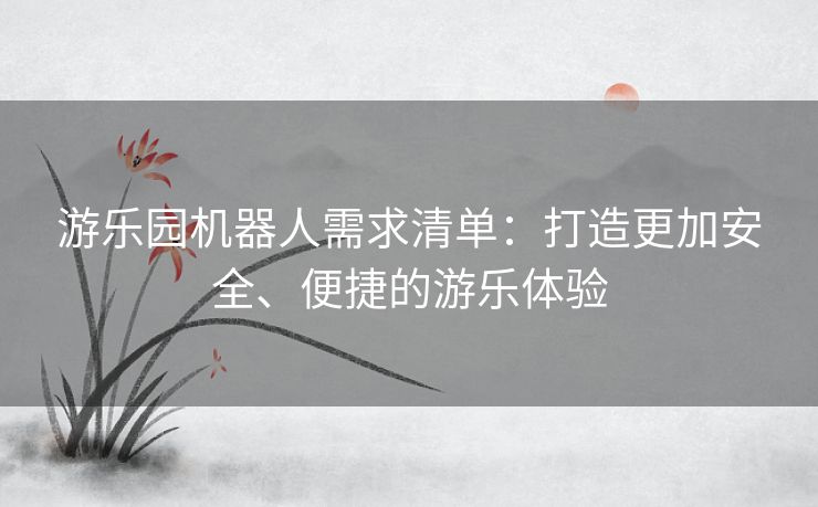 游乐园机器人需求清单：打造更加安全、便捷的游乐体验