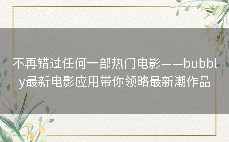 不再错过任何一部热门电影——bubbly最新电影应用带你领略最新潮作品