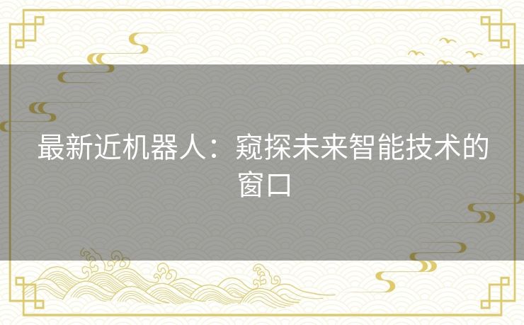 最新近机器人：窥探未来智能技术的窗口