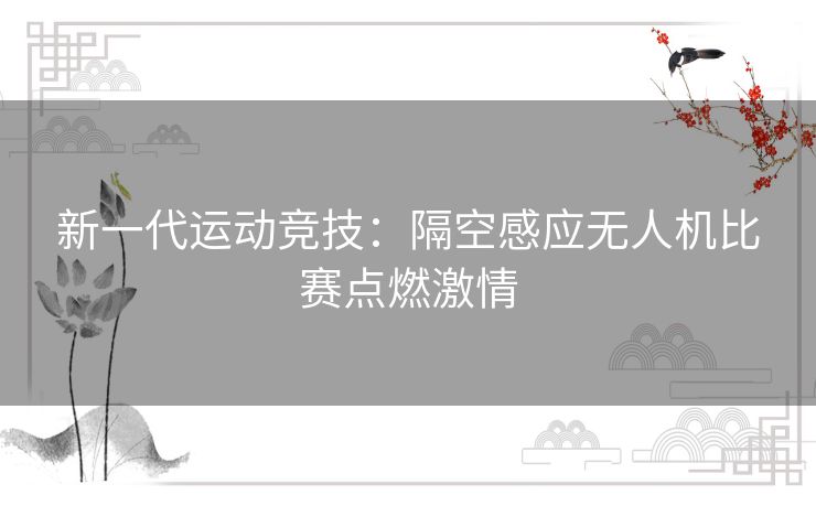 新一代运动竞技：隔空感应无人机比赛点燃激情