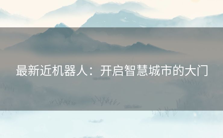 最新近机器人：开启智慧城市的大门